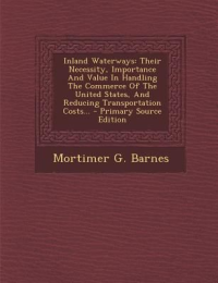 Inland Waterways: Their Necessity, Importance And Value In Handling The Commerce Of The United States, And Reducing Transportation Costs?-Primary Source Edition